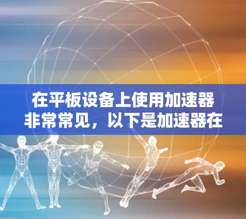 在平板设备上使用加速器非常常见,以下是加速器在不同设备上的常见使用场景