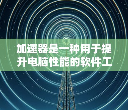 加速器是一种用于提升电脑性能的软件工具,通过优化硬件和软件,帮助用户更高效地使用电脑。以下是一些常见的加速器及其功能