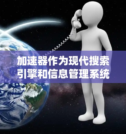 加速器作为现代搜索引擎和信息管理系统,其真实用户体验主要体现在以下几个核心方面