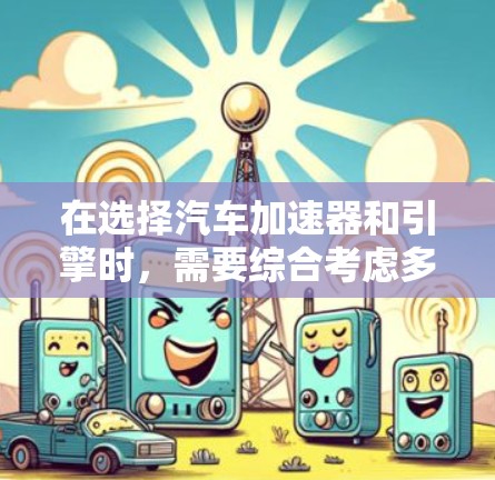 在选择汽车加速器和引擎时,需要综合考虑多个因素以确保最佳性能和经济性。以下是详细的选择步骤和建议