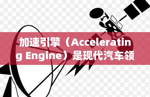 加速引擎(Accelerating Engine)是现代汽车领域中一个重要的技术,主要用于车辆在启动后快速加速,提供更高的行驶效率和性能。以下是关于加速引擎的详细介绍