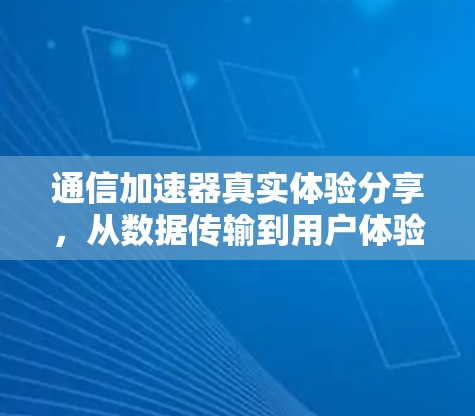 通信加速器真实体验分享,从数据传输到用户体验的全面解析