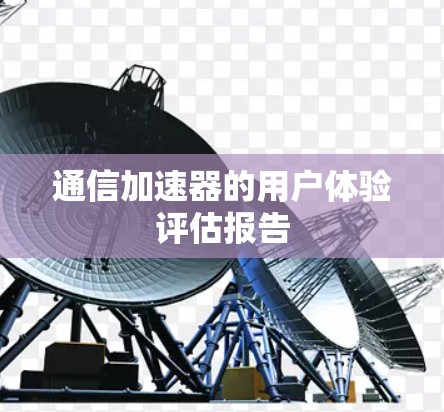 通信加速器的用户体验评估报告