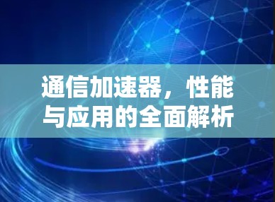 通信加速器,性能与应用的全面解析