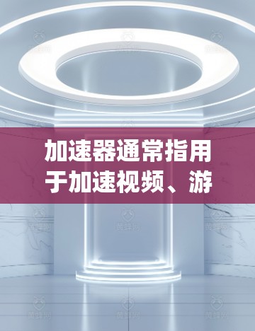 加速器通常指用于加速视频、游戏、音频等数据流的加速器软件,如M3D、Epic、Parallax、Synthia等。以下是对加速器的评测和比较,供参考