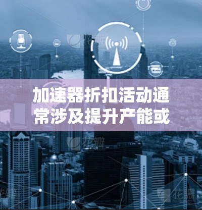 加速器折扣活动通常涉及提升产能或优化生产流程来降低成本,从而吸引更多的客户或合作方。以下是一些可能的加速器折扣活动类型和相关信息
