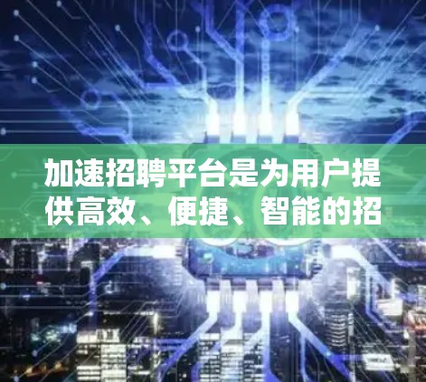 加速招聘平台是为用户提供高效、便捷、智能的招聘工具,帮助用户更快地找到合适的人才,提升公司竞争力。以下是关于加速招聘平台的详细总结