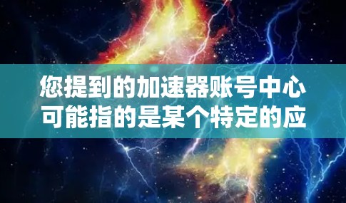 您提到的加速器账号中心可能指的是某个特定的应用或平台,通常用于账号管理。以下是一些可能相关的信息和建议
