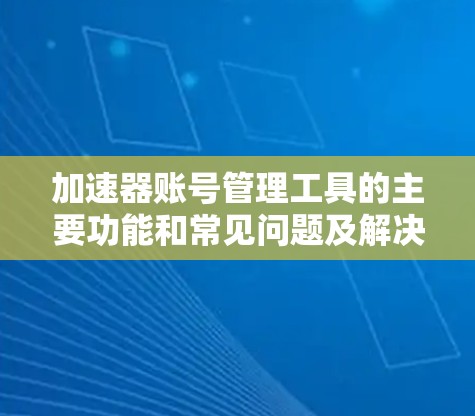 加速器账号管理工具的主要功能和常见问题及解决方案