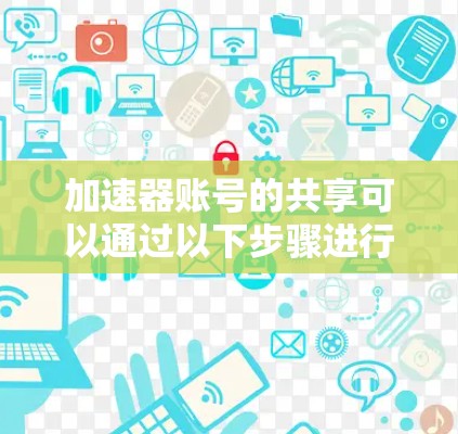 加速器账号的共享可以通过以下步骤进行操作