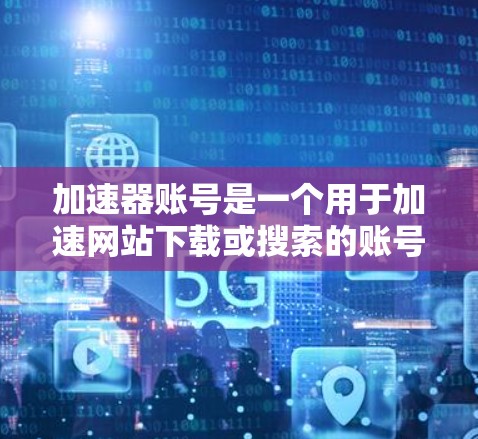 加速器账号是一个用于加速网站下载或搜索的账号,通常涉及特定的登录、解密和解包过程。以下是逐步指南