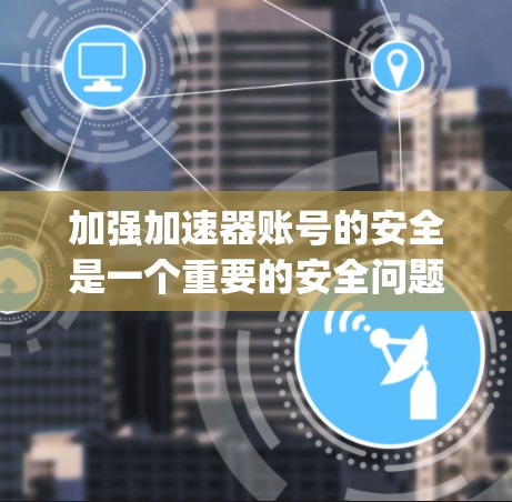 加强加速器账号的安全是一个重要的安全问题。以下是逐步的建议,帮助你保护 yourself