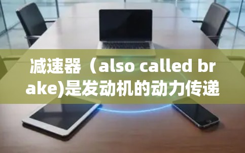 减速器(also called brake)是发动机的动力传递装置,负责将发动机的动力释放到驱动链和连杆等部件,从而推动发动机运行。加速器和减速器在加速和减速过程中起到重要作用