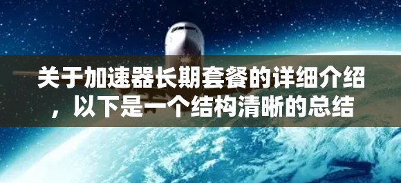 关于加速器长期套餐的详细介绍,以下是一个结构清晰的总结