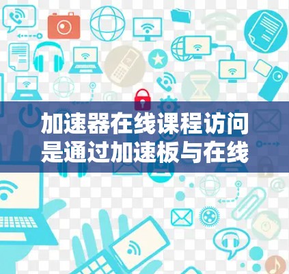 加速器在线课程访问是通过加速板与在线学习平台或服务器之间的网络连接,利用加速板的高性能来支持远程学习和在线课程的访问。以下是详细的步骤和考虑