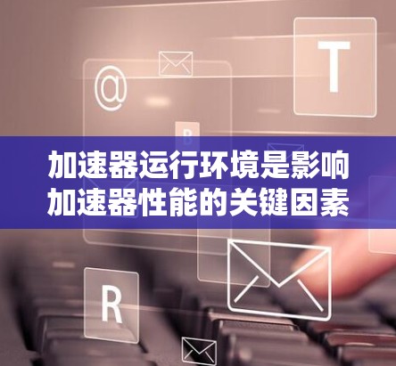 加速器运行环境是影响加速器性能的关键因素,主要 influenced于以下几个方面