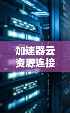 加速器云资源连接是一种通过加速器来连接云资源的技术,旨在提高云资源的管理效率和安全性。它允许用户在本地设备上管理云资源,避免网络依赖和资源限制,促进云资源的高效管理。以下是对该技术的详细总结