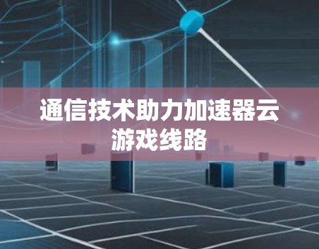 通信技术助力加速器云游戏线路