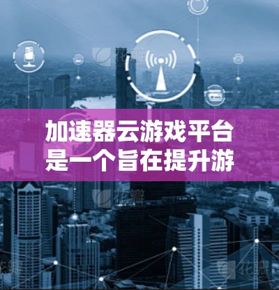 加速器云游戏平台是一个旨在提升游戏加速性能的云服务,通过云端存储和管理加速器来优化游戏体验。以下是关于该平台的详细信息