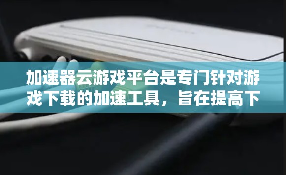 加速器云游戏平台是专门针对游戏下载的加速工具，旨在提高下载速度和用户体验。以下是对这个平台的详细介绍