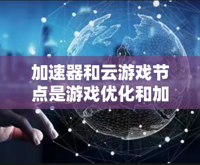 加速器和云游戏节点是游戏优化和加速的两种主要方法,各有其独特的应用场景和特点。以下是对这两个概念的详细分析和总结
