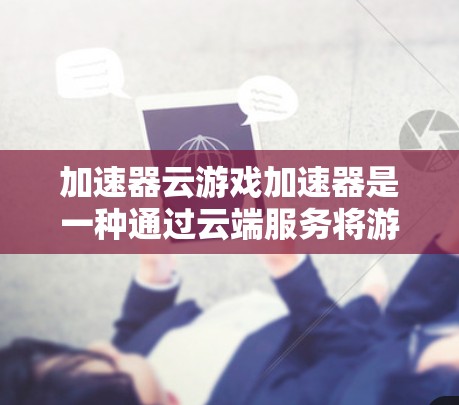 加速器云游戏加速器是一种通过云端服务将游戏上传、分解和运行的工具,旨在帮助用户省去下载和安装额外软件的麻烦。以下是对该工具的详细分析