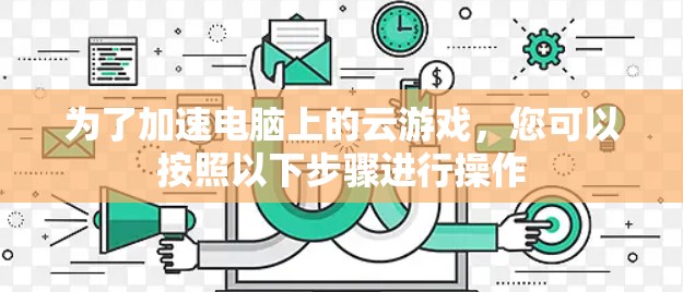 为了加速电脑上的云游戏,您可以按照以下步骤进行操作
