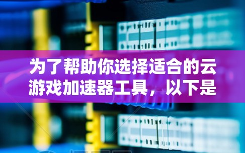 为了帮助你选择适合的云游戏加速器工具,以下是一个结构化的总结