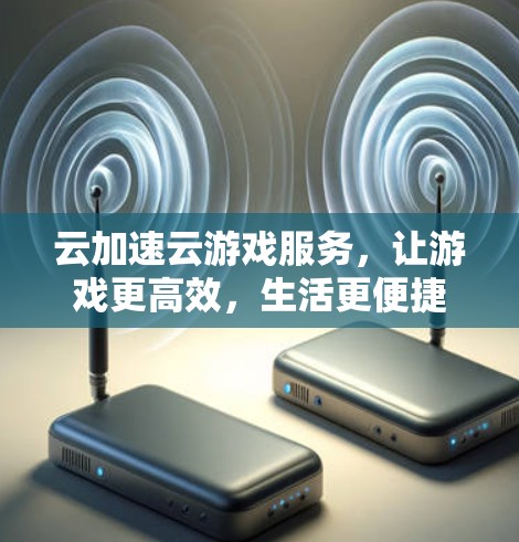 云加速云游戏服务,让游戏更高效,生活更便捷