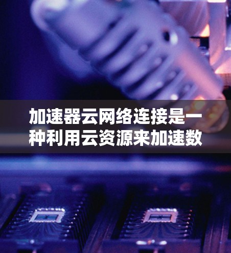 加速器云网络连接是一种利用云资源来加速数据传输的技术,通过将加速器与云端连接,利用云网络的高带宽和多网络连接,提升数据传输速度。以下是该技术的详细分析