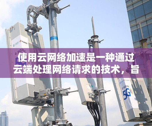 使用云网络加速是一种通过云端处理网络请求的技术,旨在减少数据传输和存储负担。以下是一些具体的步骤和注意事项,帮助您更好地使用云网络加速