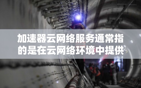 加速器云网络服务通常指的是在云网络环境中提供加速功能,帮助用户优化数据传输、提升网络性能和减少延迟的服务。以下是对这个概念的详细介绍