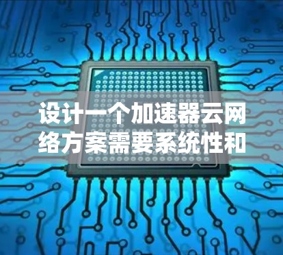 设计一个加速器云网络方案需要系统性和详细规划。以下是一个清晰的步骤指南,帮助您逐步构建该网络方案