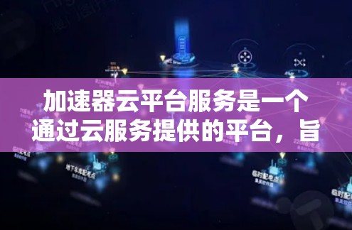 加速器云平台服务是一个通过云服务提供的平台,旨在提供快速的文件下载、数据处理和上传功能。以下是关于加速器云平台服务的详细信息