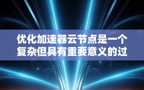 优化加速器云节点是一个复杂但具有重要意义的过程,主要涉及硬件、软件、算法和性能评估等多个方面。以下是优化加速器云节点的详细步骤