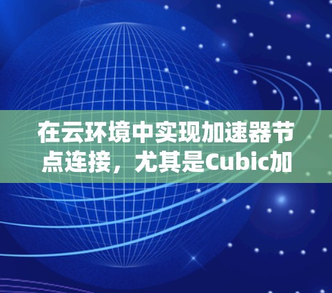 在云环境中实现加速器节点连接,尤其是Cubic加速器,可以显著提升机器学习模型的训练和推理速度。以下是一个系统化的指南,帮助你理解和实现加速器云节点连接