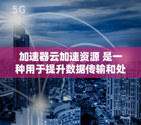加速器云加速资源 是一种用于提升数据传输和处理速度的云环境中的资源,常见于实时流媒体、视频剪辑、高并发数据处理等领域。以下是对其的作用、使用方法、可能的应用和潜在问题的详细分析