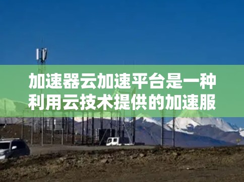 加速器云加速平台是一种利用云技术提供的加速服务平台,旨在帮助用户提升网络速度、加速资源下载和云资源访问。以下是其详细信息