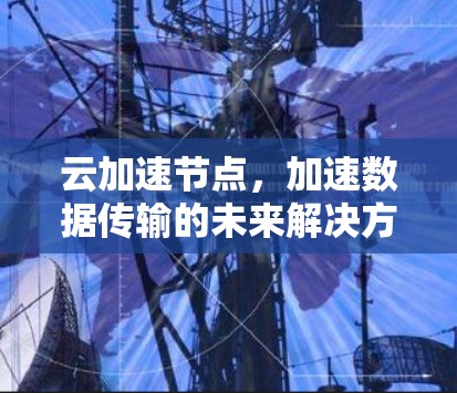 云加速节点,加速数据传输的未来解决方案