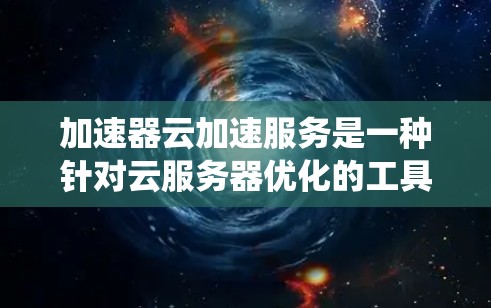 加速器云加速服务是一种针对云服务器优化的工具，旨在快速加速运行在云上的高性能计算任务，如视频编辑、游戏和复杂计算应用。以下是一个系统的总结，帮助你全面了解加速器云加速服务