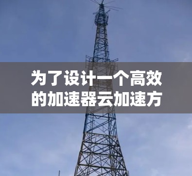 为了设计一个高效的加速器云加速方案，需要从多个维度进行综合考虑，确保方案全面、可靠且易于实施。以下是一个系统化的方案设计指南