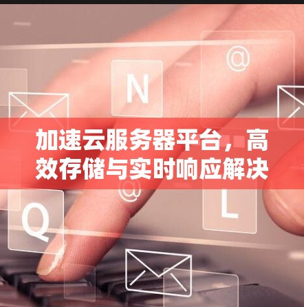 加速云服务器平台，高效存储与实时响应解决方案