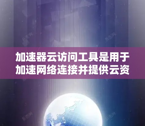 加速器云访问工具是用于加速网络连接并提供云资源访问功能的软件工具。以下是对其的详细总结