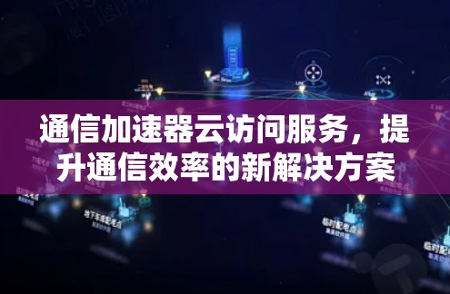 通信加速器云访问服务，提升通信效率的新解决方案