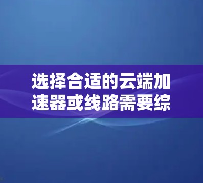 选择合适的云端加速器或线路需要综合考虑多个因素,以确保网络性能和应用效率。以下是一步步的指南,帮助你做出明智的选择