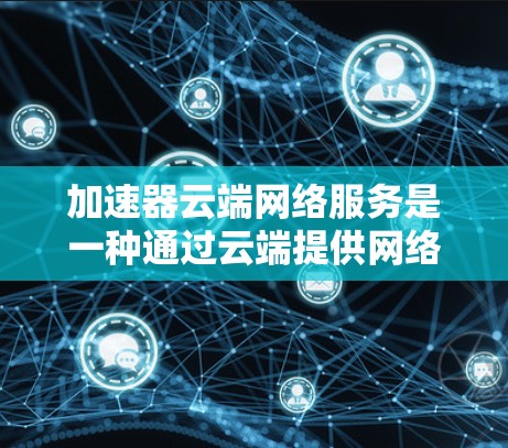 加速器云端网络服务是一种通过云端提供网络加速功能的软件或服务，旨在提升用户在网络连接上的速度，适用于需要高速度连接的用户。以下是关于该服务的详细介绍
