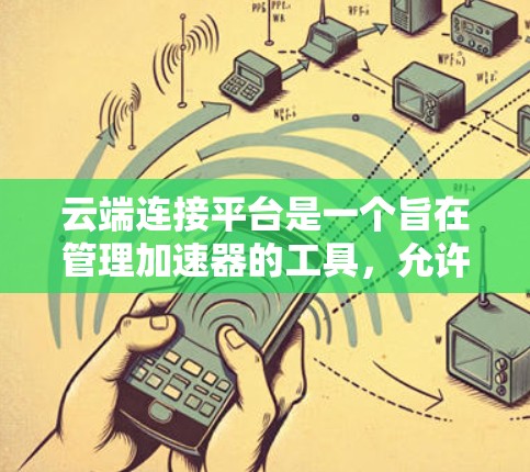 云端连接平台是一个旨在管理加速器的工具,允许用户通过云端设备连接到加速器,以优化文件传输和网络管理。以下是该平台的主要功能、使用场景、操作步骤以及潜在的优势和挑战