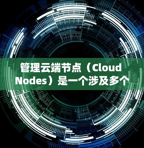 管理云端节点（Cloud Nodes）是一个涉及多个技术领域的步骤，涵盖服务端口管理、性能优化、网络连接和安全措施等。以下是一个结构化的指南，帮助您系统地理解和操作这些问题
