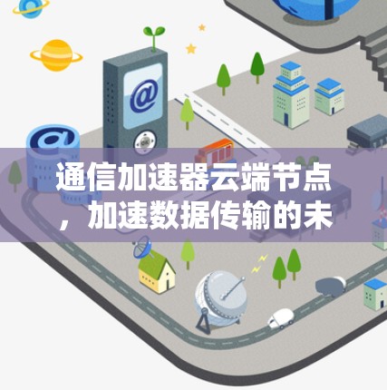 通信加速器云端节点，加速数据传输的未来革新