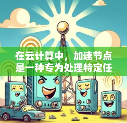 在云计算中,加速节点是一种专为处理特定任务而设计的服务器或节点,旨在提升任务处理速度和效率。以下是关于加速节点的详细分析